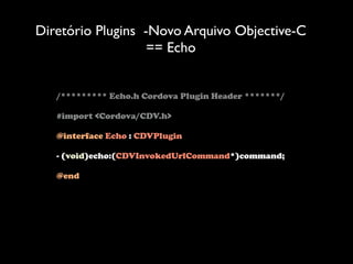 Diretório Plugins -Novo Arquivo Objective-C
                   == Echo


   /********* Echo.h Cordova Plugin Header *******/

   #import <Cordova/CDV.h>

   @interface Echo : CDVPlugin

   - (void)echo:(CDVInvokedUrlCommand*)command;

   @end
 