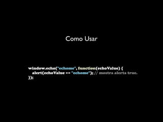 Como Usar



window.echo("echome", function(echoValue) {
  alert(echoValue == "echome"); // mostra alerta true.
});
 