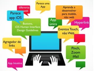 Parece uma
             diferente      App                  Aprenda a
                 web                            desenvolver
     Parece                                     para mobile,
    app iOS                                       não web
                                      App
              Buttons,                única               Hyperlink
         iOS Human Interface
          Design Guidelines                   Eventos Touch,
                                                 não Web

Agregador de
    links
                                                       Pinch,
                                                       Zoom
                                                        #fail
   App Intuitiva
 
