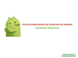 Utilizando Robotium
Carlos Cavalcanti
carloscavalcanti.com
TESTE AUTOMATIZADOS DE INTERFACE NO ANDROID
 