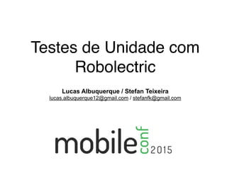 Testes de Unidade com
Robolectric
Lucas Albuquerque / Stefan Teixeira
lucas.albuquerque12@gmail.com / stefanfk@gmail.com
 