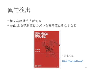 異常検出
• 様々な統計⼿法が有る
• NNによる予測値とのズレを異常値とみなすなど
28
https://goo.gl/LEpspE
←詳しくは
 