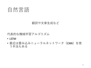 ⾃然⾔語
32
代表的な機械学習アルゴリズム
• LSTM
• 最近は畳み込みニューラルネットワーク（CNN）を使
う⼿法もある
翻訳や⽂章⽣成など
 
