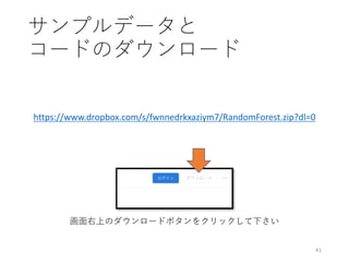 サンプルデータと
コードのダウンロード
41
https://www.dropbox.com/s/fwnnedrkxaziym7/RandomForest.zip?dl=0
画⾯右上のダウンロードボタンをクリックして下さい
 