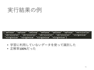 実⾏結果の例
51
• 学習に利⽤していないデータを使って識別した
• 正解率100%だった
 