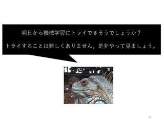 53
明⽇から機械学習にトライできそうでしょうか？
トライすることは難しくありません。是⾮やって⾒ましょう。
 