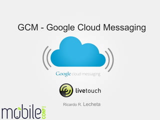 GCM - Google Cloud Messaging




         Ricardo R. Lecheta
 