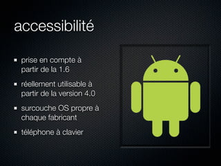 accessibilité

 prise en compte à
 partir de la 1.6
 réellement utilisable à
 partir de la version 4.0
 surcouche OS propre à
 chaque fabricant
 téléphone à clavier
 