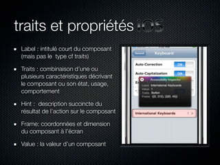traits et propriétés
 Label : intitulé court du composant
 (mais pas le type cf traits)

 Traits : combinaison d’une ou
 plusieurs caractéristiques décrivant
 le composant ou son état, usage,
 comportement

 Hint : description succincte du
 résultat de l’action sur le composant

 Frame: coordonnées et dimension
 du composant à l’écran

 Value : la valeur d’un composant
 