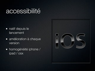 accessibilité

 natif depuis le
 lancement
 amélioration à chaque
 version
 homogénéité iphone /
 ipad / osx
 