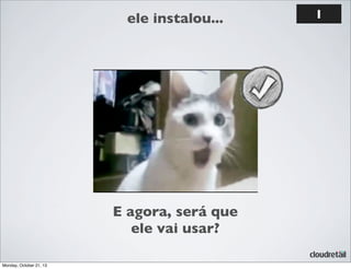 ele instalou...

E agora, será que
ele vai usar?
Monday, October 21, 13

1

 