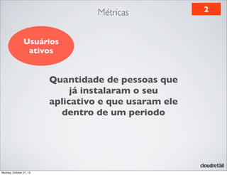 Métricas
Usuários
ativos

Quantidade de pessoas que
já instalaram o seu
aplicativo e que usaram ele
dentro de um periodo

Monday, October 21, 13

2

 