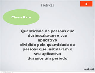 Métricas
Churn Rate

Quantidade de pessoas que
desinstalaram o seu
aplicativo
dividido pela quantidade de
pessoas que instalaram o
seu aplicativo
durante um periodo

Monday, October 21, 13

2

 
