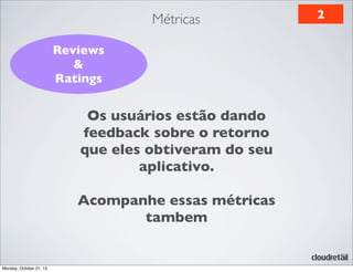 Métricas
Reviews
&
Ratings

Os usuários estão dando
feedback sobre o retorno
que eles obtiveram do seu
aplicativo.
Acompanhe essas métricas
tambem

Monday, October 21, 13

2

 