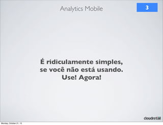 Analytics Mobile

É ridiculamente simples,
se você não está usando.
Use! Agora!

Monday, October 21, 13

3

 