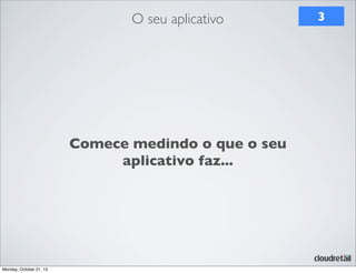 O seu aplicativo

Comece medindo o que o seu
aplicativo faz...

Monday, October 21, 13

3

 