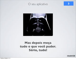 O seu aplicativo

Mas depois meça
tudo o que você puder.
Sério, tudo!
Monday, October 21, 13

3

 
