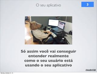 O seu aplicativo

Só assim você vai conseguir
entender realmente
como o seu usuário está
usando o seu aplicativo
Monday, October 21, 13

3

 