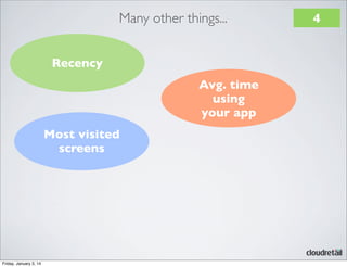Many other things...
Recency
Avg. time
using
your app
Most visited
screens

Friday, January 3, 14

4

 