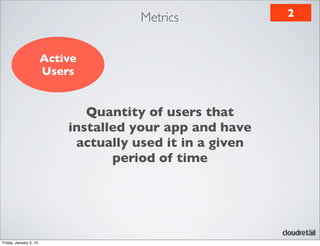 Metrics
Active
Users

Quantity of users that
installed your app and have
actually used it in a given
period of time

Friday, January 3, 14

2

 