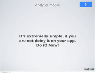 Analytics Mobile

It’s extremelly simple, if you
are not doing it on your app.
Do it! Now!

Friday, January 3, 14

3

 