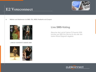 E2 Voteconnect Wählen und Abstimmen via SMS, TEL, WEB, Postkarte und Coupon LANCIA FASHION TV  AWARD 2006 Live SMS-Voting Besucher des Lancia Fashion TV  Awards 2006 konnten per SMS ihre Stimme für die oder den besten Mode-DisignerIn abgeben. 