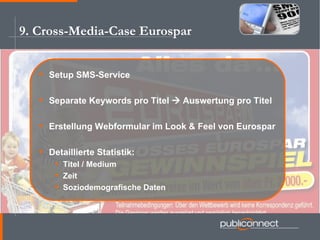 9. Cross-Media-Case Eurospar Setup SMS-Service Separate Keywords pro Titel    Auswertung pro Titel Erstellung Webformular im Look & Feel von Eurospar Detaillierte Statistik: Titel / Medium Zeit Soziodemografische Daten 