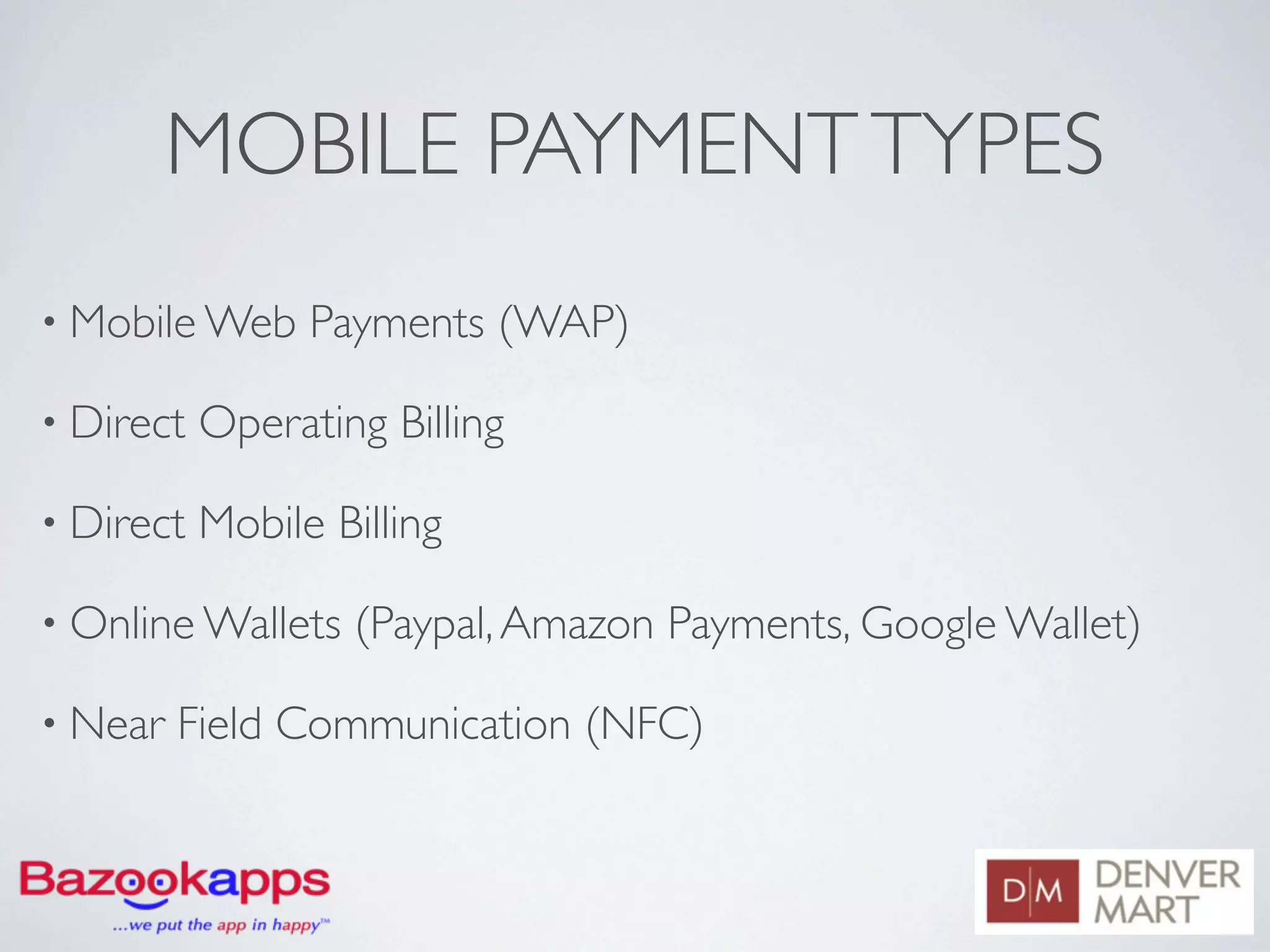 MOBILE PAYMENT TYPES
• Mobile Web     Payments (WAP)

• Direct   Operating Billing

• Direct   Mobile Billing

• Online Wallets   (Paypal, Amazon Payments, Google Wallet)

• Near   Field Communication (NFC)
 