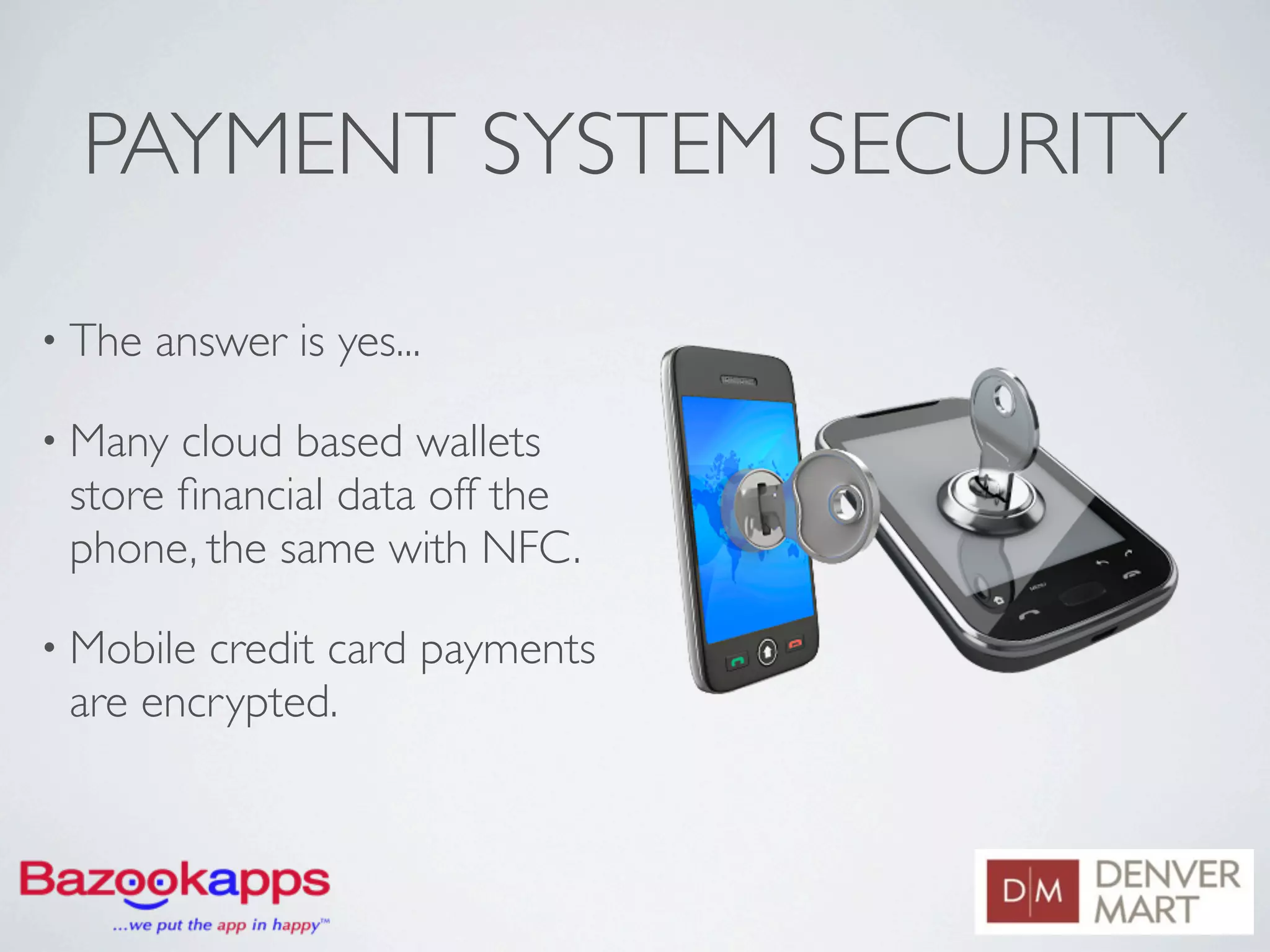 PAYMENT SYSTEM SECURITY

• The   answer is yes...

• Many cloud based wallets
 store ﬁnancial data off the
 phone, the same with NFC.

• Mobilecredit card payments
 are encrypted.
 