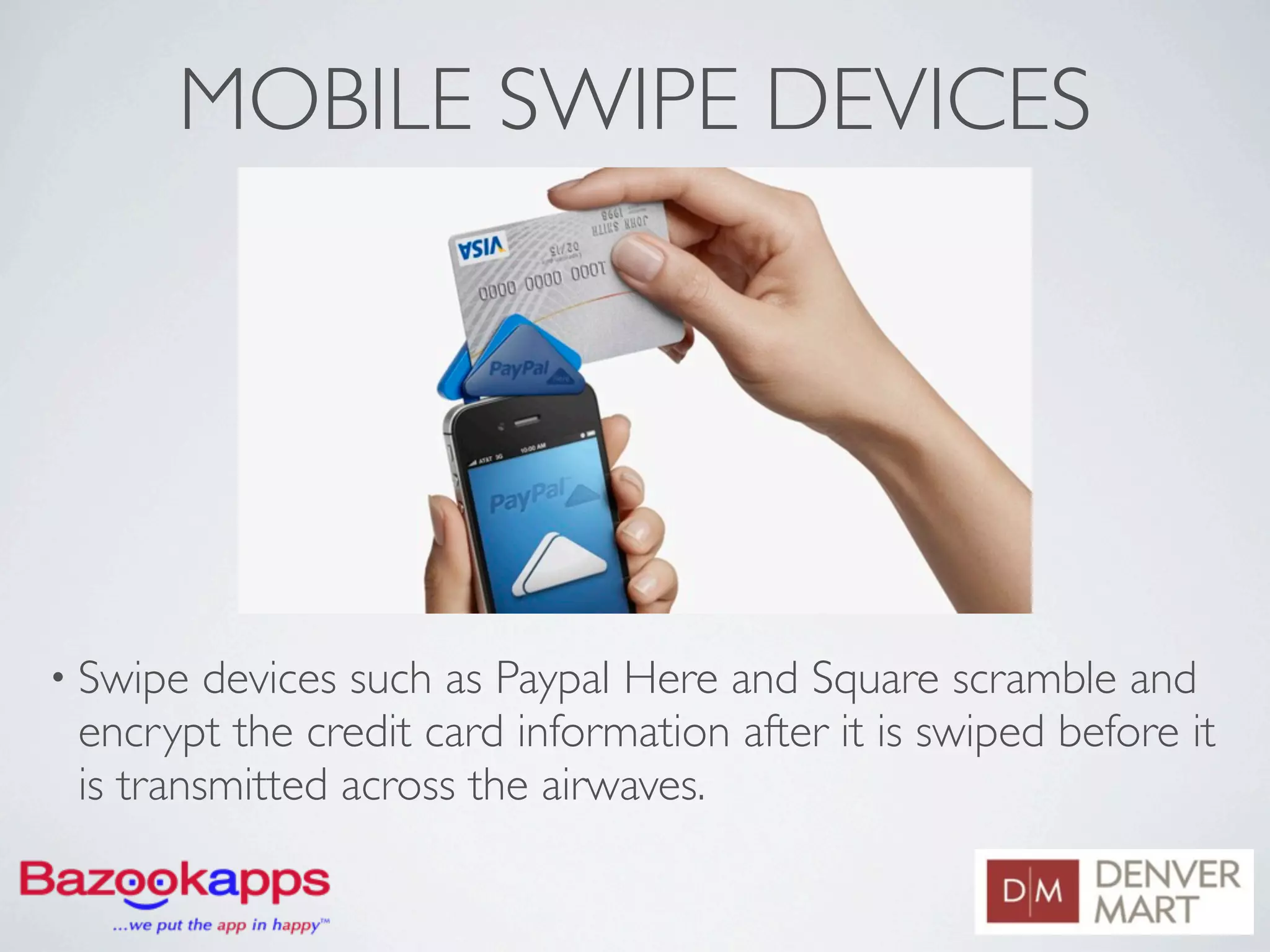MOBILE SWIPE DEVICES




• Swipe  devices such as Paypal Here and Square scramble and
 encrypt the credit card information after it is swiped before it
 is transmitted across the airwaves.
 