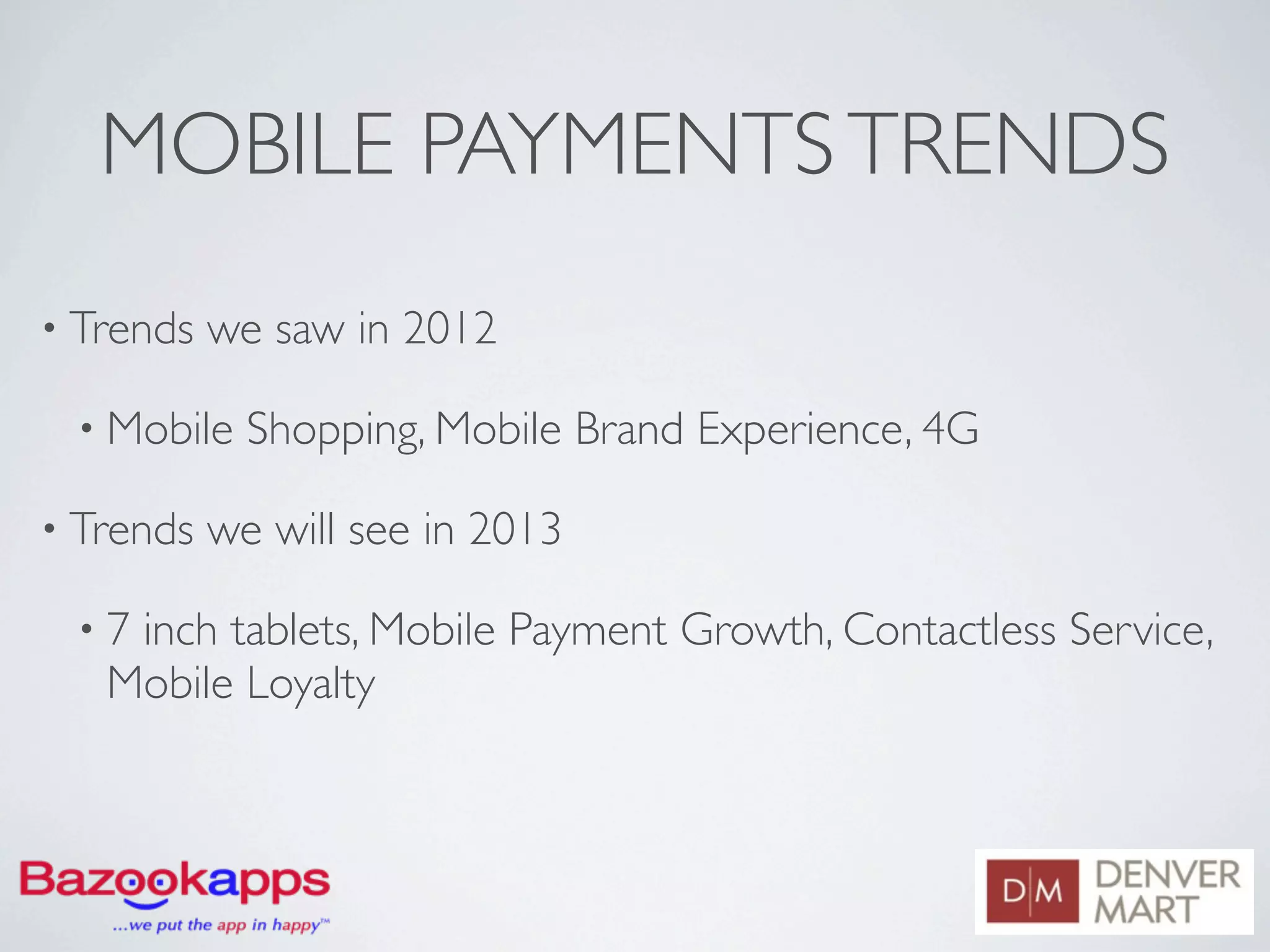 MOBILE PAYMENTS TRENDS
• Trends   we saw in 2012

 • Mobile    Shopping, Mobile Brand Experience, 4G

• Trends   we will see in 2013

 •7 inch tablets, Mobile Payment Growth, Contactless Service,
   Mobile Loyalty
 