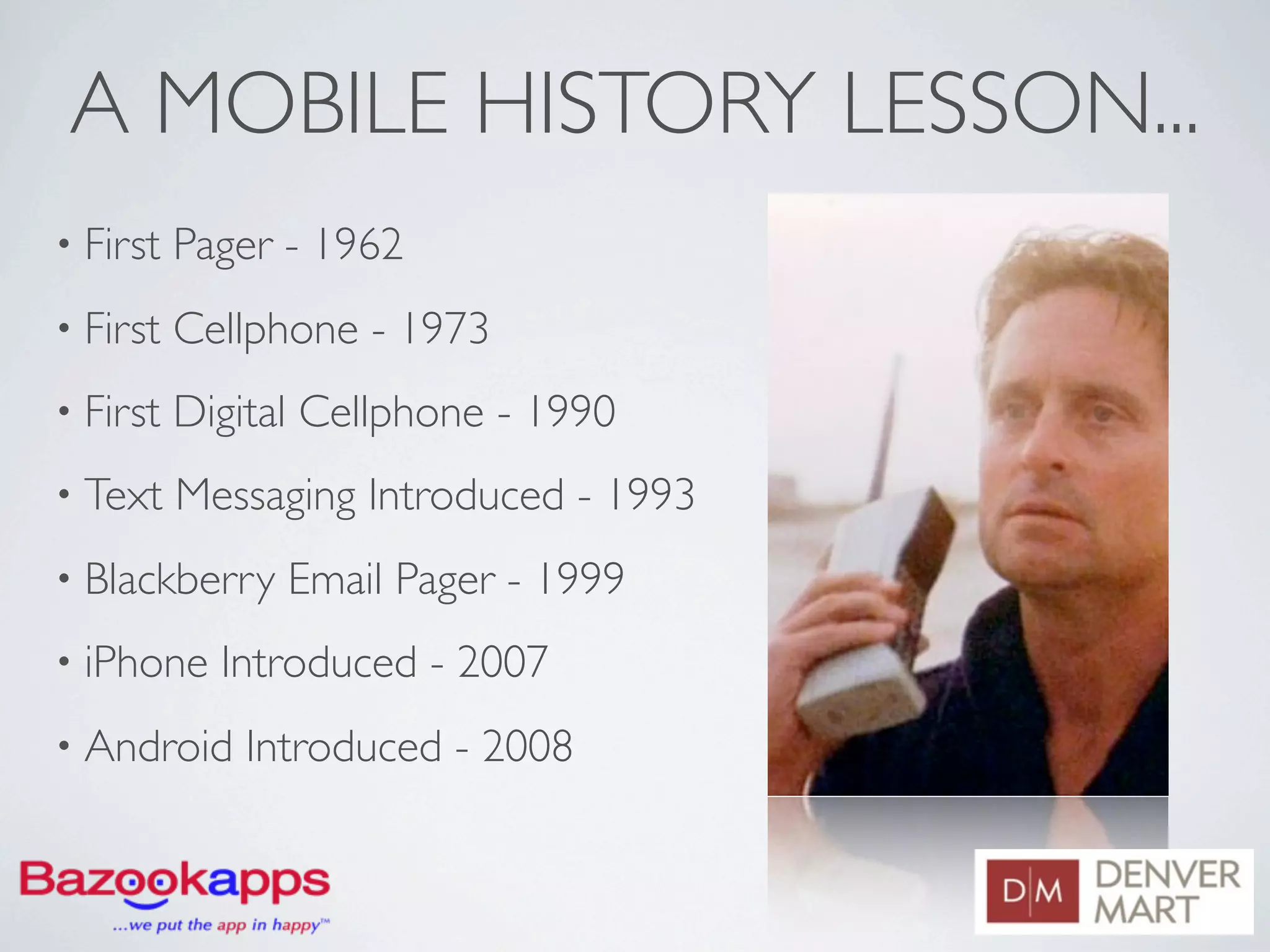 A MOBILE HISTORY LESSON...
• First   Pager - 1962
• First   Cellphone - 1973
• First   Digital Cellphone - 1990
• Text    Messaging Introduced - 1993
• Blackberry    Email Pager - 1999
• iPhone    Introduced - 2007
• Android    Introduced - 2008
 