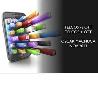 TELCOS vs OTT
TELCOS + OTT
OSCAR MACHUCA
NOV. 2013

 