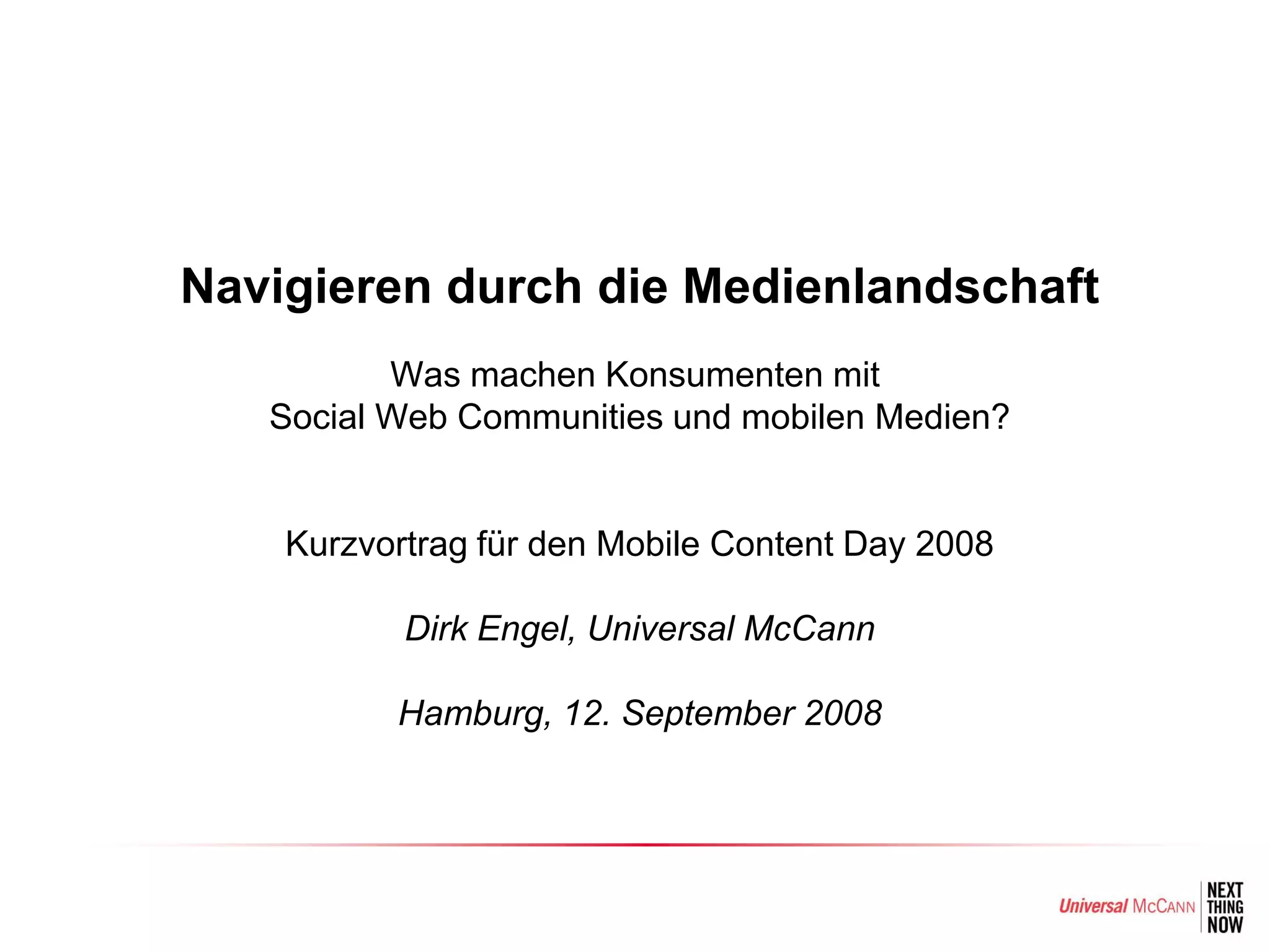 Navigieren durch die Medienlandschaft
          Was machen Konsumenten mit
   Social Web Communities und mobilen Medien?


    Kurzvortrag für den Mobile Content Day 2008

           Dirk Engel, Universal McCann

          Hamburg, 12. September 2008
 
