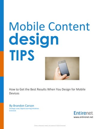 Mobile Content
design
How to Get the Best Results When You Design for Mobile
Devices
TIPS
Unless otherwise noted, all contents © 2014 Entirenet
By Brandon Carson
Strategic Lead, Digital Learning Initiatives
Entirenet
www.entirenet.net
 