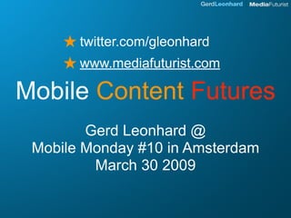 ★ twitter.com/gleonhard
     ★ www.mediafuturist.com
Mobile Content Futures
        Gerd Leonhard @
 Mobile Monday #10 in Amsterdam
         March 30 2009
 