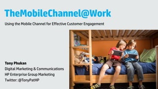 TheMobileChannel@Work
Using the Mobile Channel for Effective Customer Engagement
Tony Phukan
Digital Marketing & Communications
HP Enterprise Group Marketing
Twitter: @TonyPatHP
 