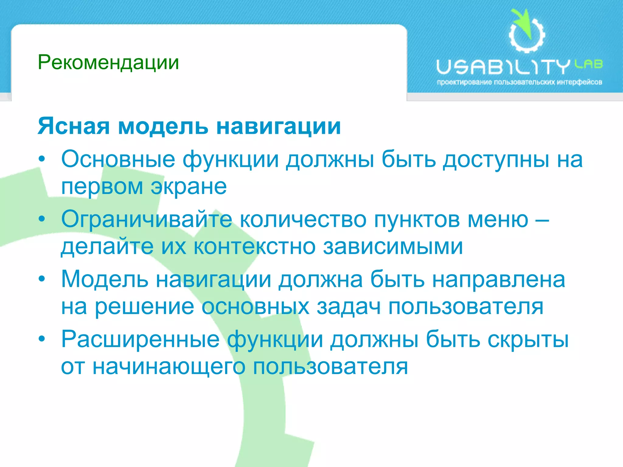 Рекомендации Ясная модель навигации Основные функции должны быть доступны на первом экране Ограничивайте количество пунктов меню – делайте их контекстно зависимыми Модель навигации должна быть направлена на решение основных задач пользователя   Расширенные функции должны быть скрыты от начинающего пользователя 
