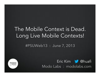 The Mobile Context is Dead.
Long Live Mobile Contexts!
#PSUWeb13 : June 7, 2013
Eric Kim @huafi
Modo Labs : modolabs.com
 