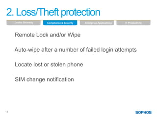 2. Loss/Theft protection
     Device Diversity   Compliance & Security   Enterprise Applications   IT Productivity




     Remote Lock and/or Wipe

     Auto-wipe after a number of failed login attempts

     Locate lost or stolen phone

     SIM change notification




13
 