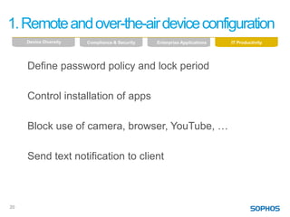 1. Remote and over-the-air device configuration
     Device Diversity   Compliance & Security   Enterprise Applications   IT Productivity




     Define password policy and lock period

     Control installation of apps

     Block use of camera, browser, YouTube, …

     Send text notification to client



20
 