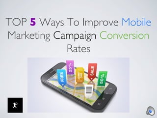 TOP 5 Ways To Improve Mobile
Marketing Campaign Conversion
Rates	

 