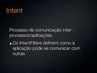 Intent

 Processo de comunicação inter-
 processos/aplicações
 ‣ Os IntentFilters definem como a
  aplicação pode se comunicar com
  outras
 