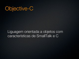 Objective-C



Liguagem orientada a objetos com
características de SmallTalk e C
 