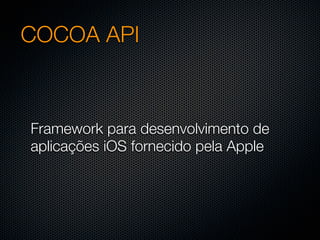 COCOA API



Framework para desenvolvimento de
aplicações iOS fornecido pela Apple
 