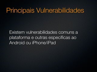 Principais Vulnerabilidades


 Existem vulnerabilidades comuns a
 plataforma e outras específicas ao
 Android ou iPhone/iPad
 