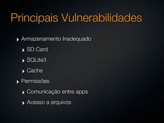 Principais Vulnerabilidades
 ‣ Armazenamento Inadequado
   ‣ SD Card
   ‣ SQLite3
   ‣ Cache
 ‣ Permissões
   ‣ Comunicação entre apps
   ‣ Acesso a arquivos
 