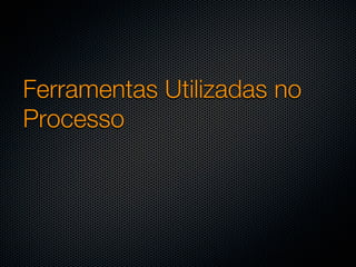 Ferramentas Utilizadas no
Processo
 