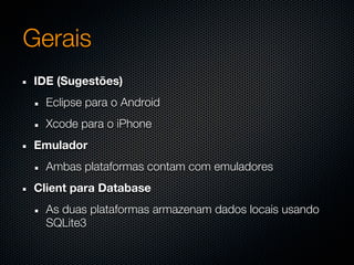 Gerais
IDE (Sugestões)
  Eclipse para o Android
  Xcode para o iPhone
Emulador
  Ambas plataformas contam com emuladores
Client para Database
  As duas plataformas armazenam dados locais usando
  SQLite3
 