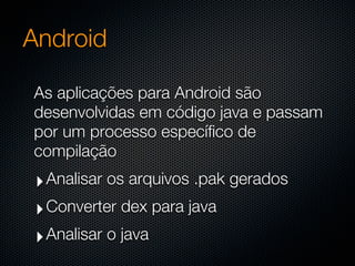 Android

As aplicações para Android são
desenvolvidas em código java e passam
por um processo específico de
compilação
 ‣ Analisar os arquivos .pak gerados
 ‣ Converter dex para java
 ‣ Analisar o java
 